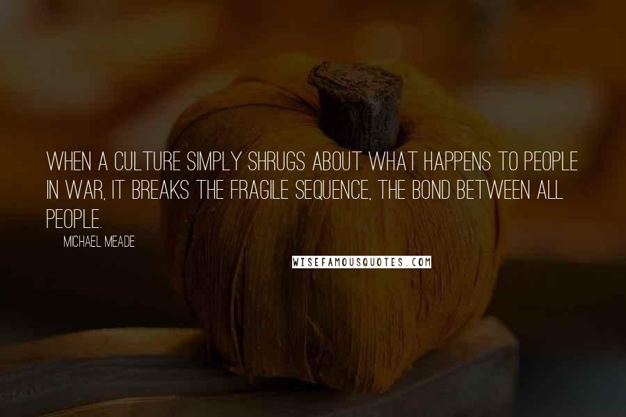 Michael Meade quotes: When a culture simply shrugs about what happens to people in war, it breaks the fragile sequence, the bond between all people.