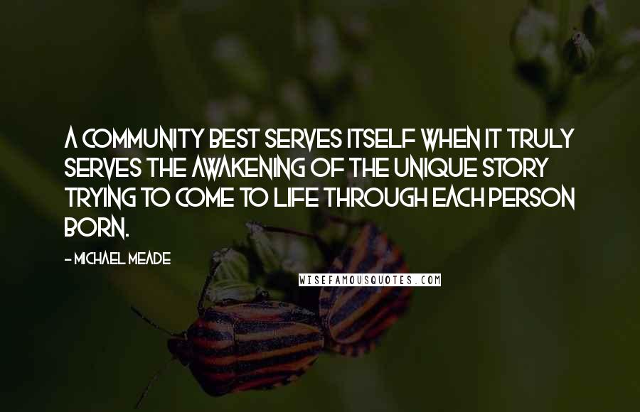 Michael Meade quotes: A community best serves itself when it truly serves the awakening of the unique story trying to come to life through each person born.