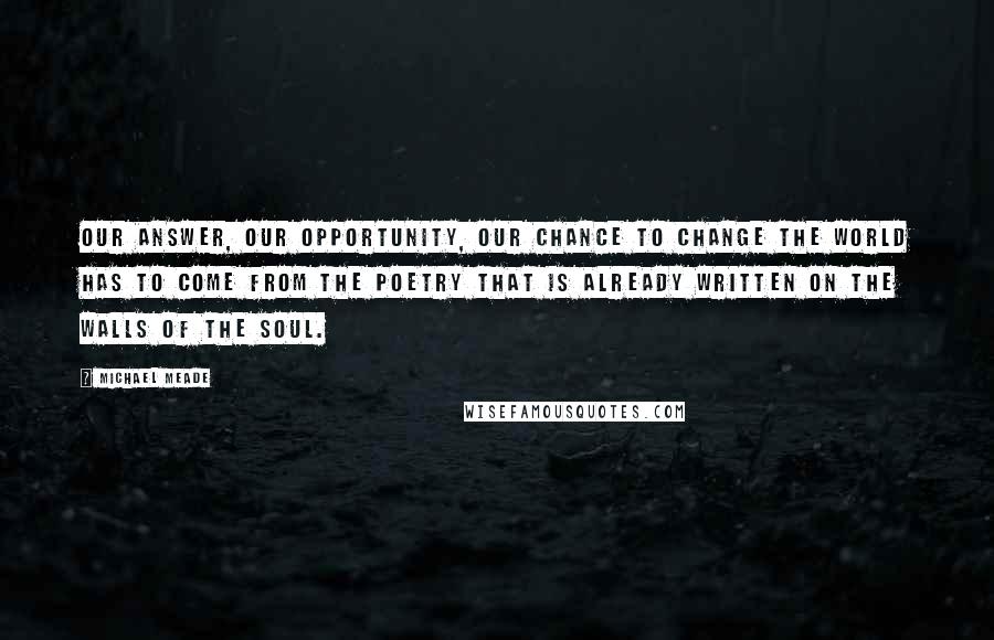 Michael Meade quotes: Our answer, our opportunity, our chance to change the world has to come from the poetry that is already written on the walls of the soul.