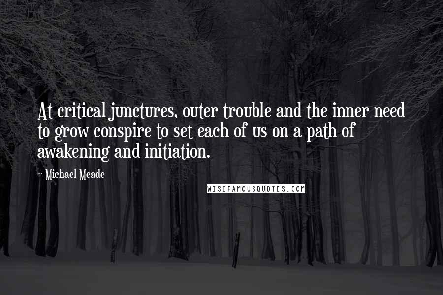 Michael Meade quotes: At critical junctures, outer trouble and the inner need to grow conspire to set each of us on a path of awakening and initiation.