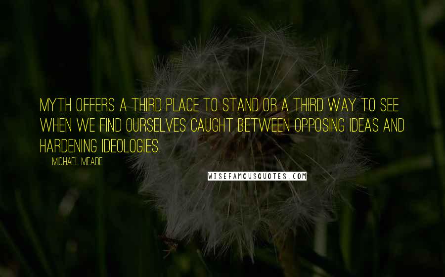 Michael Meade quotes: Myth offers a third place to stand or a third way to see when we find ourselves caught between opposing ideas and hardening ideologies.