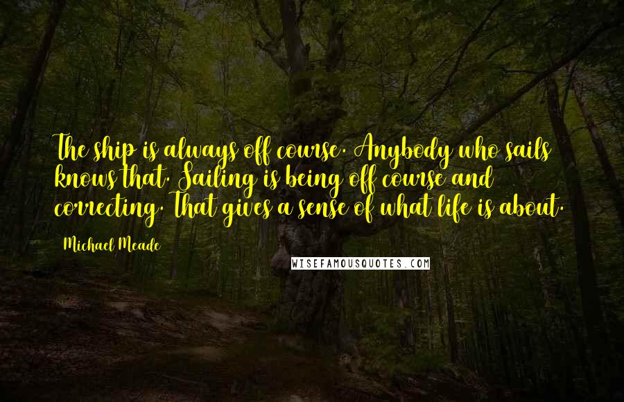 Michael Meade quotes: The ship is always off course. Anybody who sails knows that. Sailing is being off course and correcting. That gives a sense of what life is about.