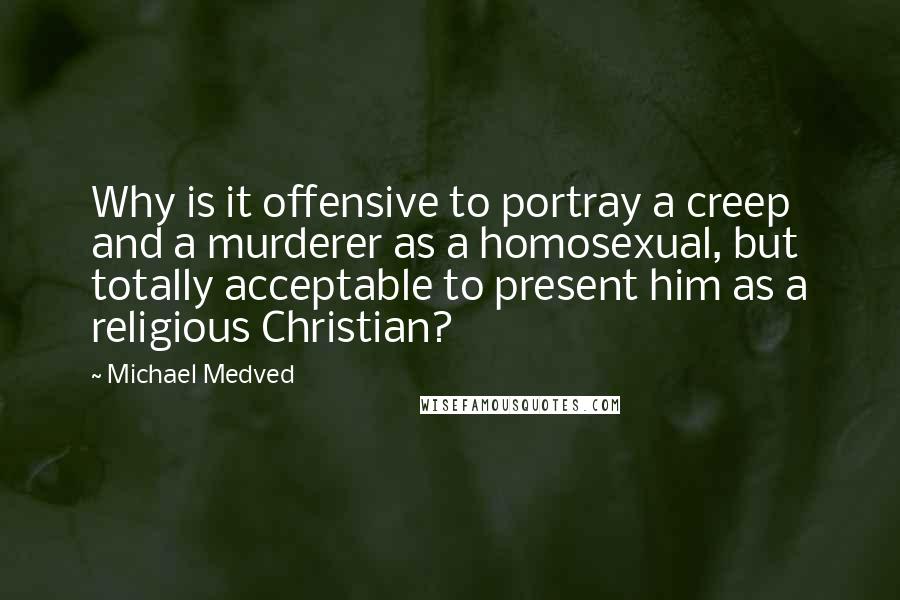 Michael Medved quotes: Why is it offensive to portray a creep and a murderer as a homosexual, but totally acceptable to present him as a religious Christian?