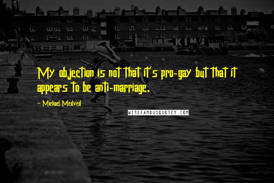 Michael Medved quotes: My objection is not that it's pro-gay but that it appears to be anti-marriage.