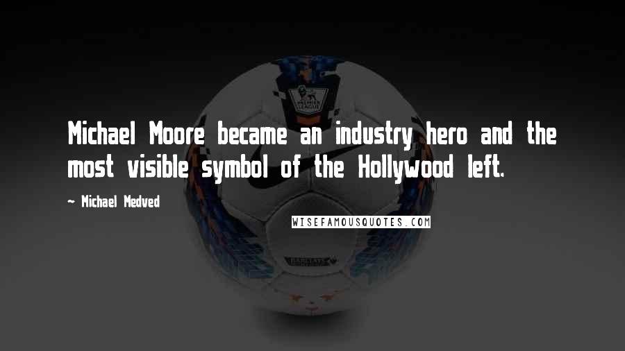 Michael Medved quotes: Michael Moore became an industry hero and the most visible symbol of the Hollywood left.