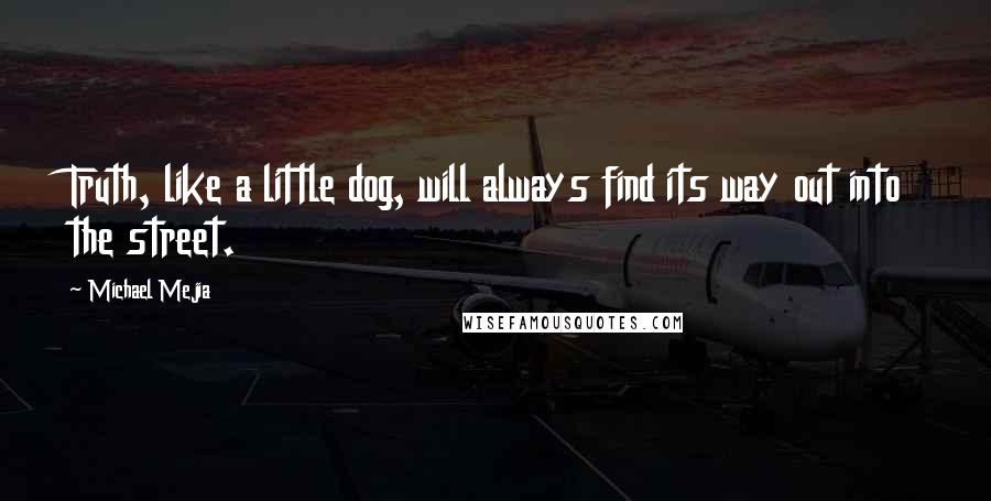 Michael Mejia quotes: Truth, like a little dog, will always find its way out into the street.