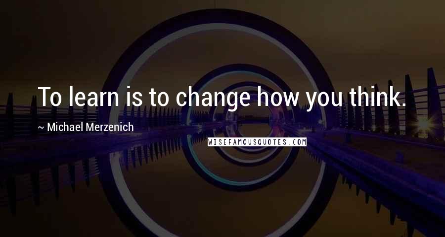 Michael Merzenich quotes: To learn is to change how you think.