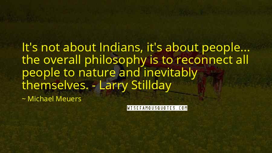 Michael Meuers quotes: It's not about Indians, it's about people... the overall philosophy is to reconnect all people to nature and inevitably themselves. - Larry Stillday