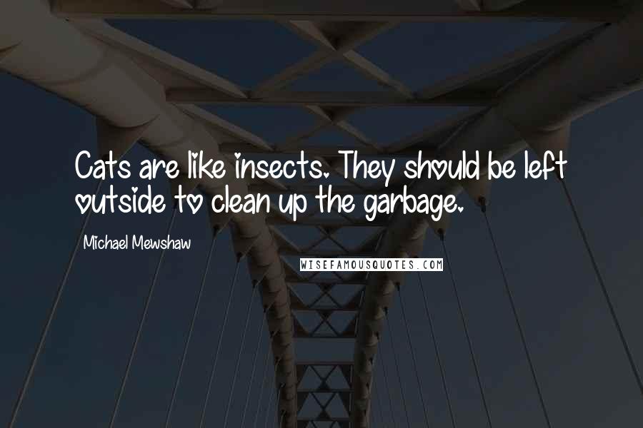 Michael Mewshaw quotes: Cats are like insects. They should be left outside to clean up the garbage.