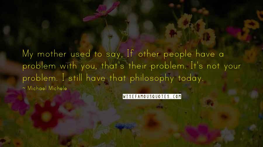 Michael Michele quotes: My mother used to say, If other people have a problem with you, that's their problem. It's not your problem. I still have that philosophy today.