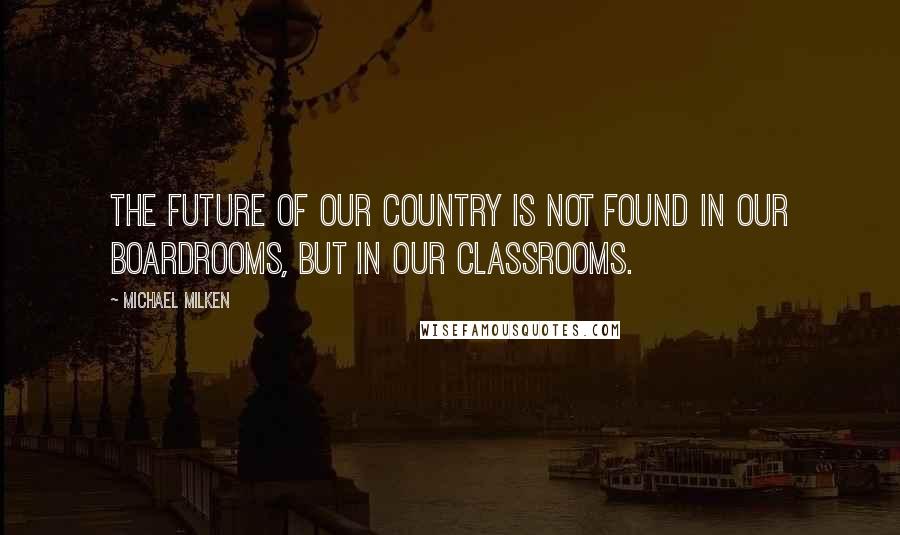 Michael Milken quotes: The future of our country is not found in our boardrooms, but in our classrooms.