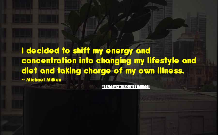 Michael Milken quotes: I decided to shift my energy and concentration into changing my lifestyle and diet and taking charge of my own illness.