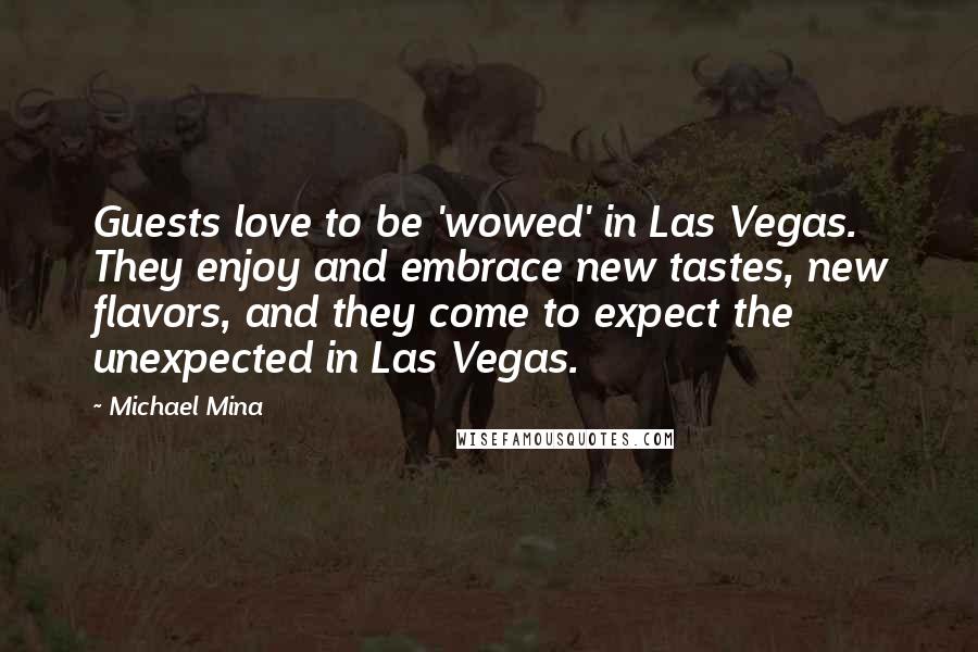 Michael Mina quotes: Guests love to be 'wowed' in Las Vegas. They enjoy and embrace new tastes, new flavors, and they come to expect the unexpected in Las Vegas.