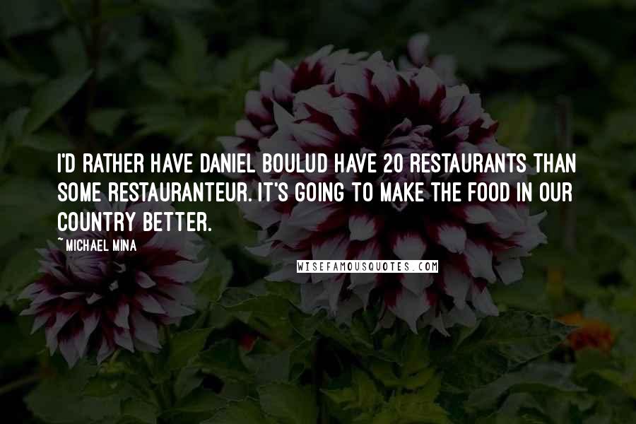 Michael Mina quotes: I'd rather have Daniel Boulud have 20 restaurants than some restauranteur. It's going to make the food in our country better.