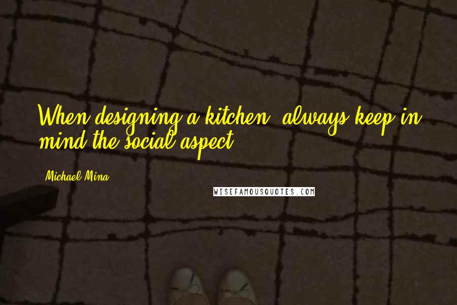 Michael Mina quotes: When designing a kitchen, always keep in mind the social aspect.