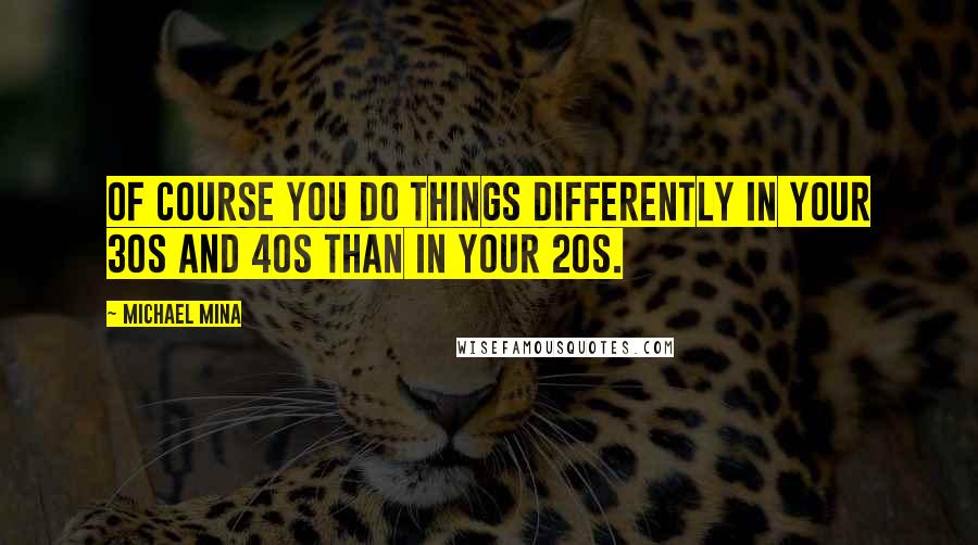 Michael Mina quotes: Of course you do things differently in your 30s and 40s than in your 20s.