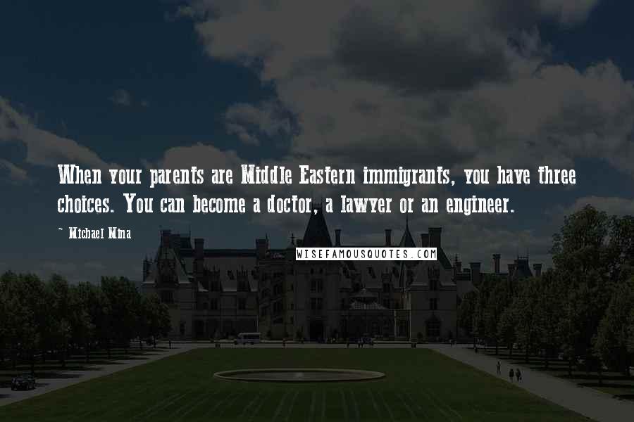 Michael Mina quotes: When your parents are Middle Eastern immigrants, you have three choices. You can become a doctor, a lawyer or an engineer.