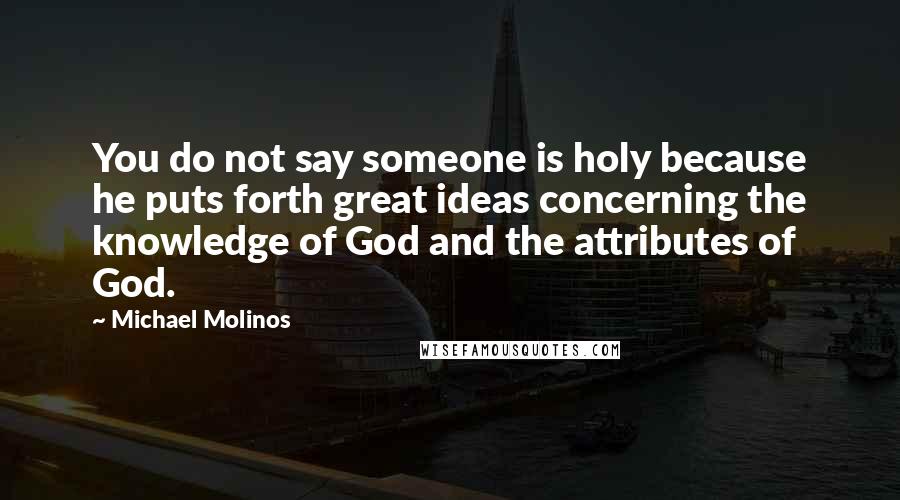 Michael Molinos quotes: You do not say someone is holy because he puts forth great ideas concerning the knowledge of God and the attributes of God.