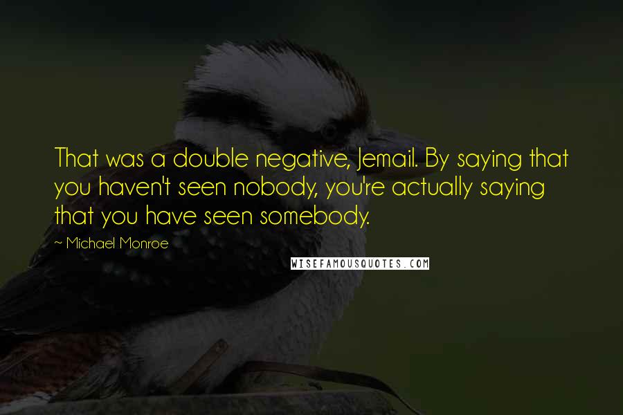 Michael Monroe quotes: That was a double negative, Jemail. By saying that you haven't seen nobody, you're actually saying that you have seen somebody.