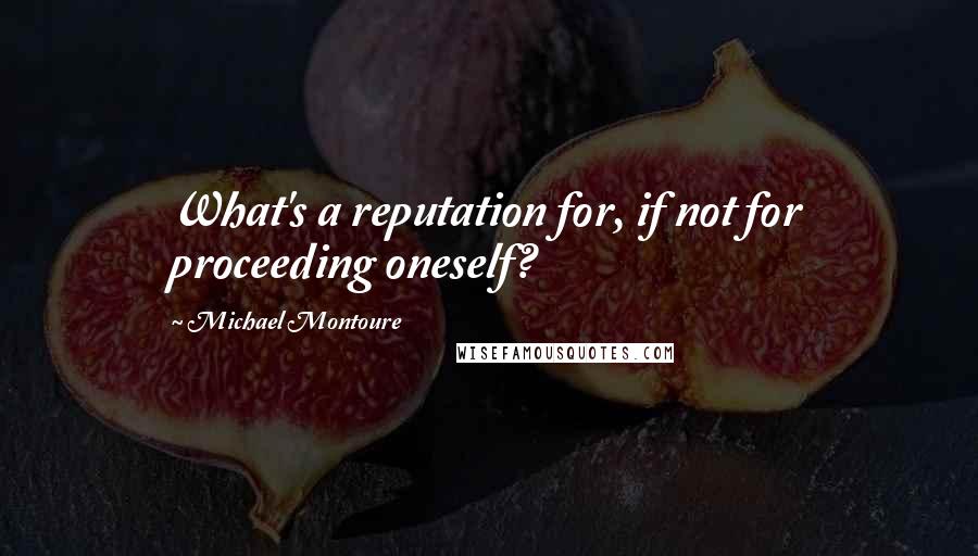 Michael Montoure quotes: What's a reputation for, if not for proceeding oneself?