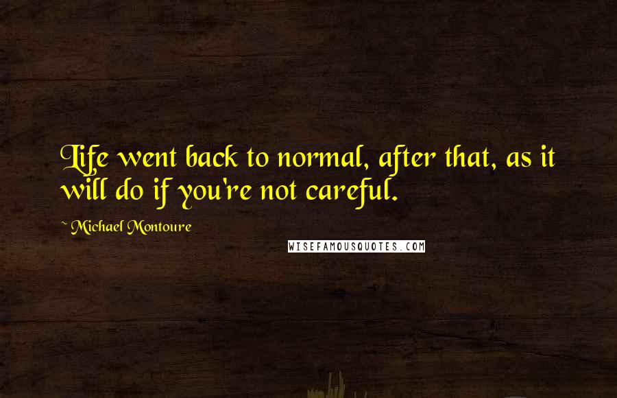 Michael Montoure quotes: Life went back to normal, after that, as it will do if you're not careful.