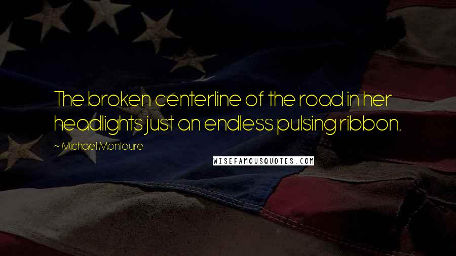 Michael Montoure quotes: The broken centerline of the road in her headlights just an endless pulsing ribbon.