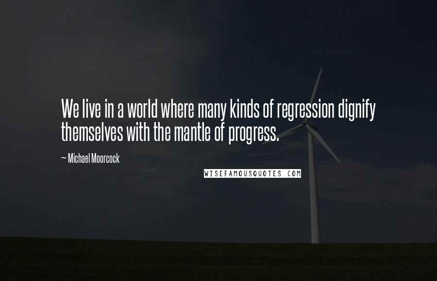 Michael Moorcock quotes: We live in a world where many kinds of regression dignify themselves with the mantle of progress.