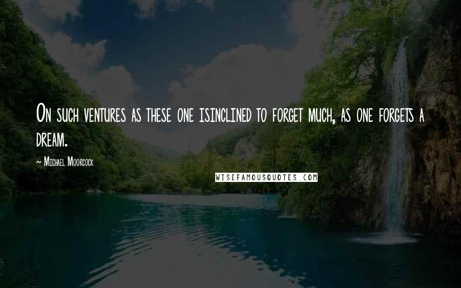 Michael Moorcock quotes: On such ventures as these one isinclined to forget much, as one forgets a dream.