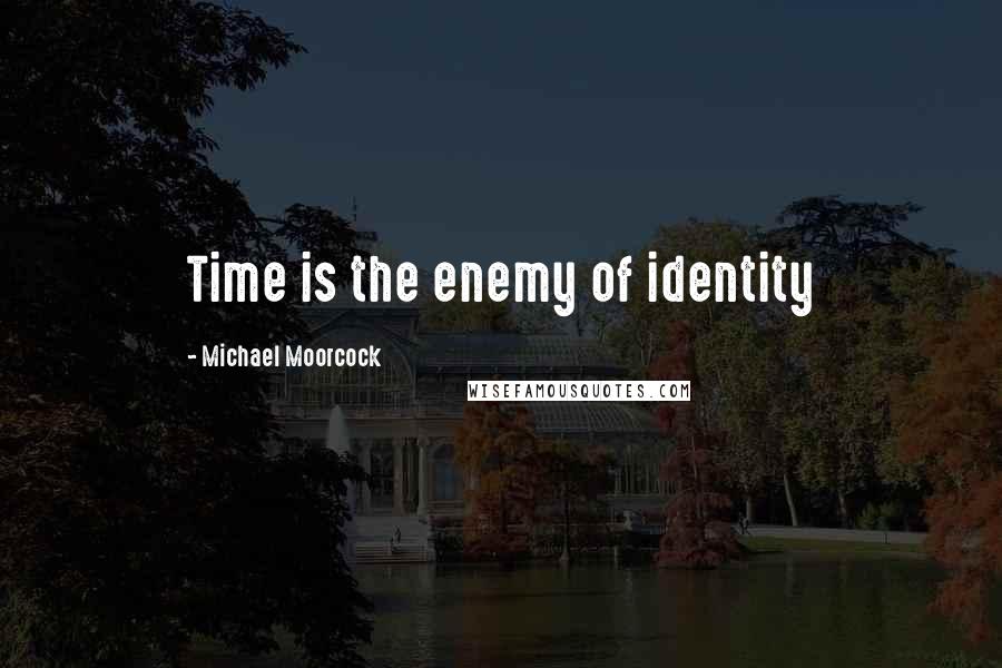 Michael Moorcock quotes: Time is the enemy of identity