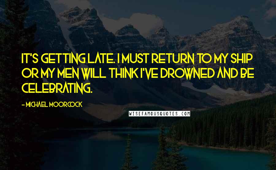 Michael Moorcock quotes: It's getting late. I must return to my ship or my men will think I've drowned and be celebrating.