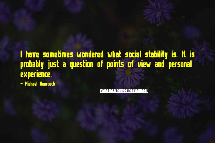 Michael Moorcock quotes: I have sometimes wondered what social stability is. It is probably just a question of points of view and personal experience. Michael Moorcock quotes: I have sometimes wondered what social stability is. It is probably just a question of points of view and personal experience.