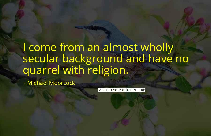 Michael Moorcock quotes: I come from an almost wholly secular background and have no quarrel with religion.