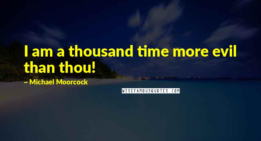 Michael Moorcock quotes: I am a thousand time more evil than thou!