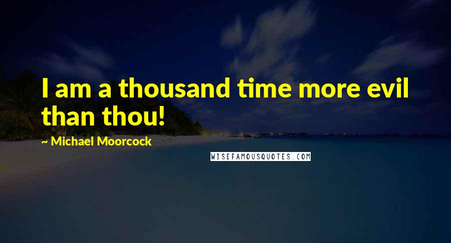 Michael Moorcock quotes: I am a thousand time more evil than thou!