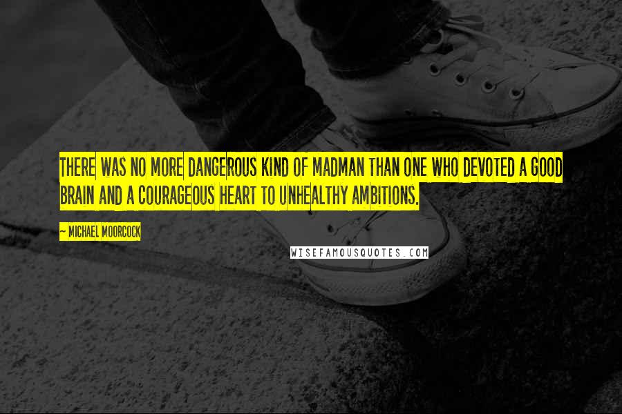 Michael Moorcock quotes: There was no more dangerous kind of madman than one who devoted a good brain and a courageous heart to unhealthy ambitions. Michael Moorcock quotes: There was no more dangerous kind of madman than one who devoted a good brain and a courageous heart to unhealthy ambitions.