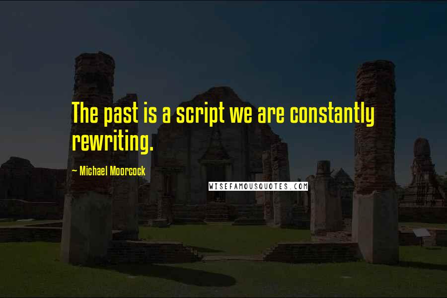 Michael Moorcock quotes: The past is a script we are constantly rewriting.