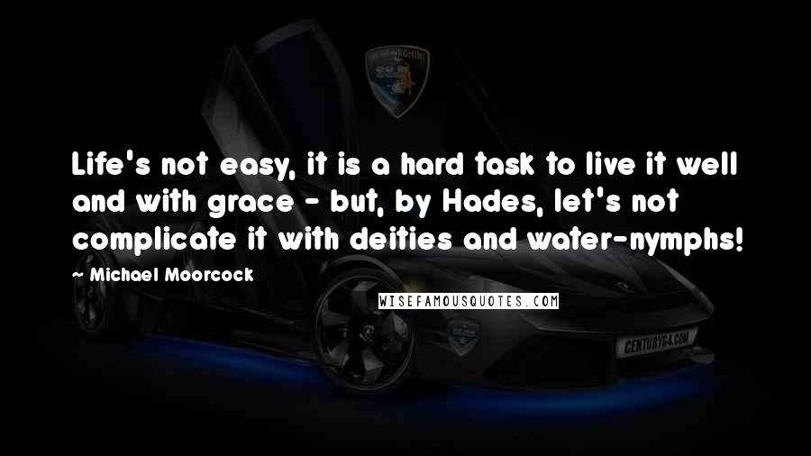 Michael Moorcock quotes: Life's not easy, it is a hard task to live it well and with grace - but, by Hades, let's not complicate it with deities and water-nymphs! Michael Moorcock quotes: Life's not easy, it is a hard task to live it well and with grace - but, by Hades, let's not complicate it with deities and water-nymphs!