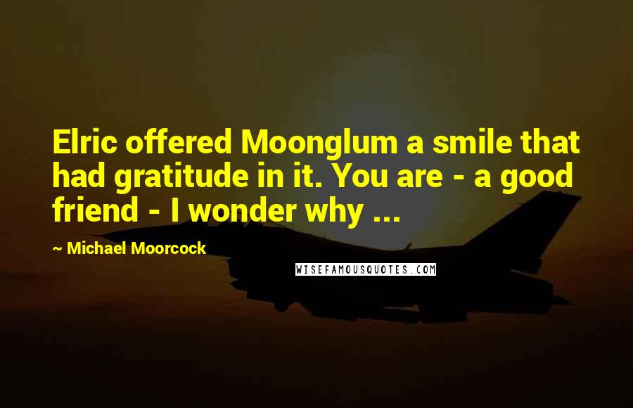 Michael Moorcock quotes: Elric offered Moonglum a smile that had gratitude in it. You are - a good friend - I wonder why ...