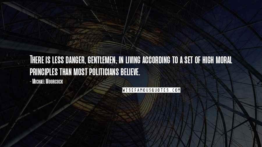 Michael Moorcock quotes: There is less danger, gentlemen, in living according to a set of high moral principles than most politicians believe. Michael Moorcock quotes: There is less danger, gentlemen, in living according to a set of high moral principles than most politicians believe.