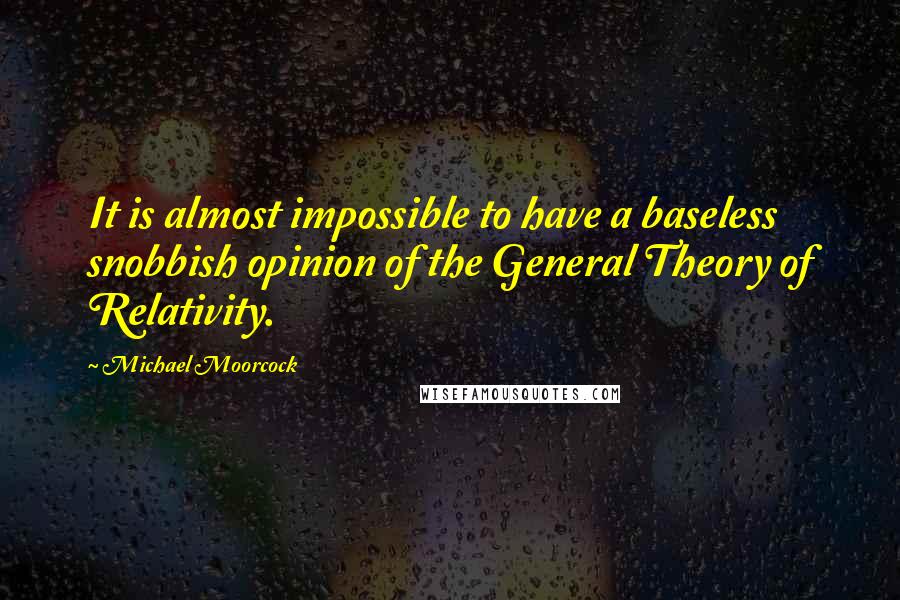 Michael Moorcock quotes: It is almost impossible to have a baseless snobbish opinion of the General Theory of Relativity.