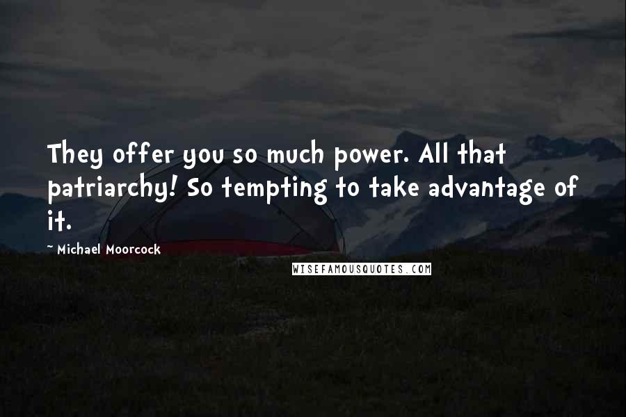 Michael Moorcock quotes: They offer you so much power. All that patriarchy! So tempting to take advantage of it.