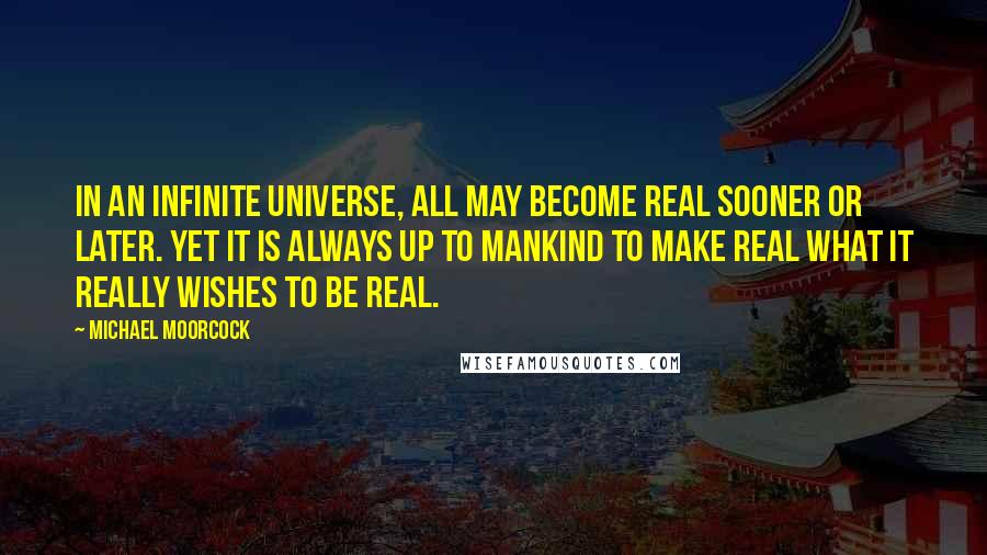 Michael Moorcock quotes: In an infinite universe, all may become real sooner or later. Yet it is always up to mankind to make real what it really wishes to be real.