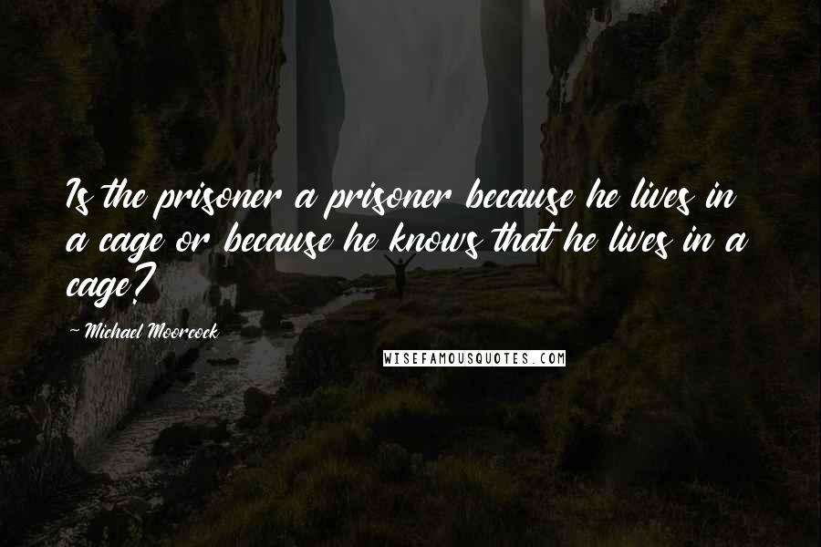 Michael Moorcock quotes: Is the prisoner a prisoner because he lives in a cage or because he knows that he lives in a cage?