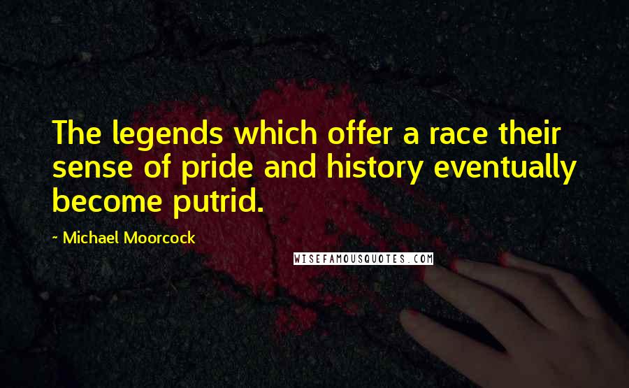 Michael Moorcock quotes: The legends which offer a race their sense of pride and history eventually become putrid.