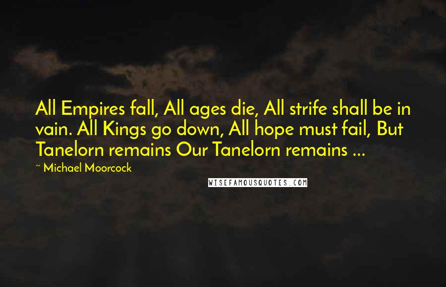 Michael Moorcock quotes: All Empires fall, All ages die, All strife shall be in vain. All Kings go down, All hope must fail, But Tanelorn remains Our Tanelorn remains ... Michael Moorcock quotes: All Empires fall, All ages die, All strife shall be in vain. All Kings go down, All hope must fail, But Tanelorn remains Our Tanelorn remains ...