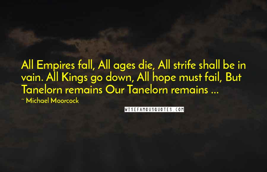 Michael Moorcock quotes: All Empires fall, All ages die, All strife shall be in vain. All Kings go down, All hope must fail, But Tanelorn remains Our Tanelorn remains ...