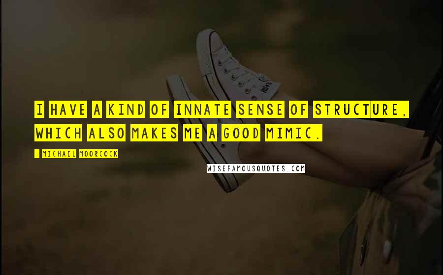 Michael Moorcock quotes: I have a kind of innate sense of structure, which also makes me a good mimic.