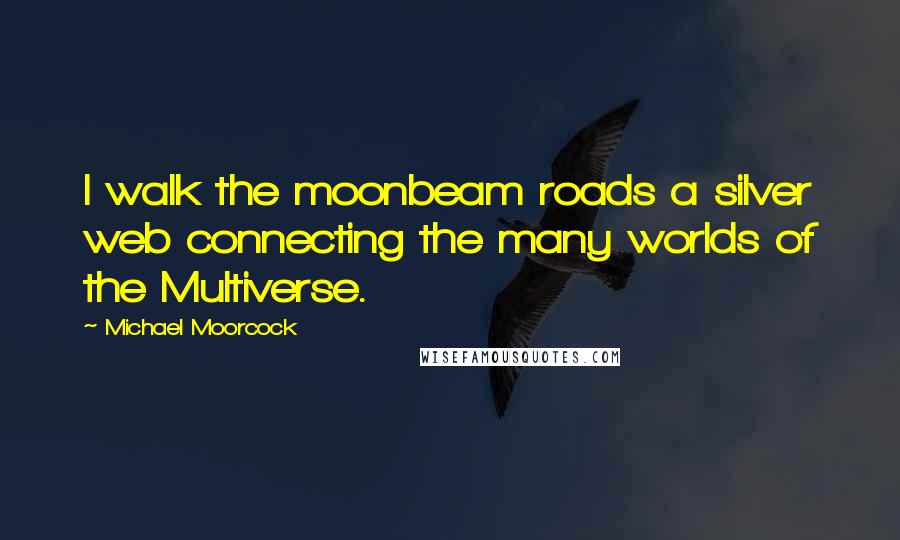 Michael Moorcock quotes: I walk the moonbeam roads a silver web connecting the many worlds of the Multiverse.