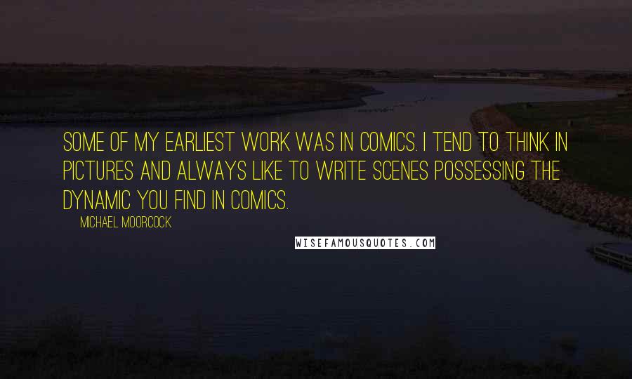 Michael Moorcock quotes: Some of my earliest work was in comics. I tend to think in pictures and always like to write scenes possessing the dynamic you find in comics.