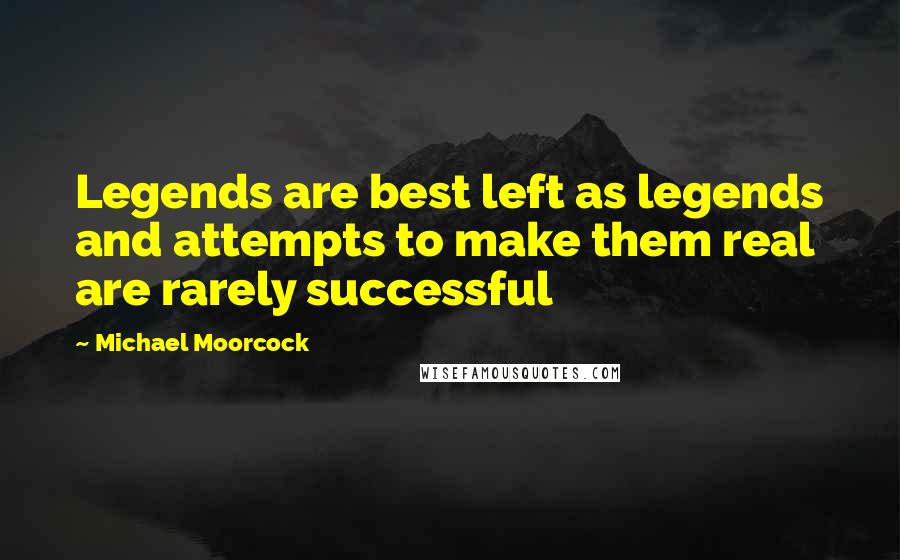 Michael Moorcock quotes: Legends are best left as legends and attempts to make them real are rarely successful